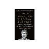 How to Think Like a Roman Emperor: The Stoic Philosophy of Marcus Aurelius