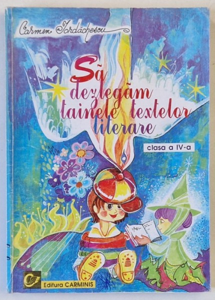 SA DEZLEGAM TAINELE TEXTELOR LITERARE de CARMEN IORDACHESCU , CLASA A - IV -A , coperta si ilustratiile MIHAELA DINU - PITIGOI , ANII &#039;2000