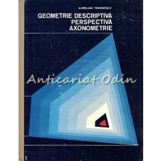 Geometrie Descriptiva. Perspectiva. Axonometrie - Aurelian Tanasescu