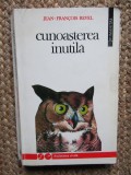 Cunoasterea Inutila - Jean-Francois Revel, Humanitas, 1993, Filosofie, 382 p.