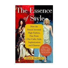 The Essence of Style: How the French Invented High Fashion, Fine Food, Chic Cafes, Style, Sophistication, and Glamour