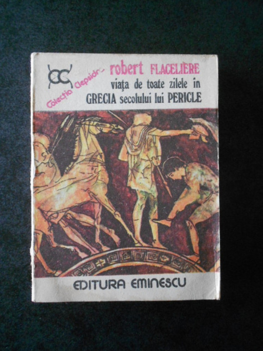 ROBERT FLACELIERE - VIATA DE TOATE ZILELE IN GRECIA SECOLULUI LUI PERICLE