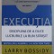EXECUTIA. DISCIPLINA DE A DUCE LUCRURILE LA BUN SFARSIT - LARRY BOSSIDY