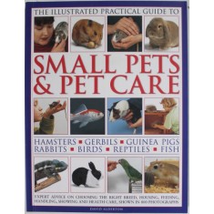 THE ILLUSTRATED PRACTICAL GUIDE TO SMALL PETS and PETS CARE : HAMSTERS , GERBILS , GUINEA PIGS , RABBITS , BIRDSW , REPTILES , FISH by DAVID ALDERTON
