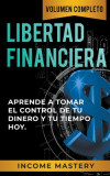 Libertad Financiera: Aprende a Tomar el Control de tu Dinero y de tu Tiempo Hoy Volumen Completo