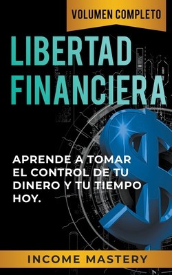 Libertad Financiera: Aprende a Tomar el Control de tu Dinero y de tu Tiempo Hoy Volumen Completo
