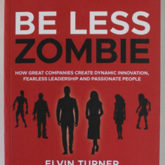 BE LESS ZOMBIE , HOW GREAT COMPANIES CREATE DYNAMIC INNOVATION ...PASSIONATE PEOPLE by ELVIN TURNER , illustrated by RICHARD JOHNSTON , 2020