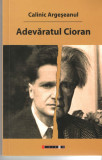 Adevaratul Cioran - Calinic Argeseanul, Ed. Eikon, 2015, Alta editura