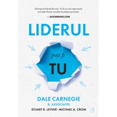 Liderul poti fi tu. Editia a III-a, Dale Carnegie &amp; Associates, Stuart R. Levine, Michael Crom