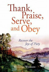 Thank, Praise, Serve, and Obey: The Joys of Piety, Paperback/William Weedon foto