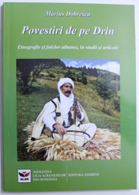 POVESTIRI DE PE DRIN , ETNOGRAFIE SI FOLCLOR ALBANEZ , IN STUDII SI ARTICOLE de MARIUS DOBRESCU , 2014 foto