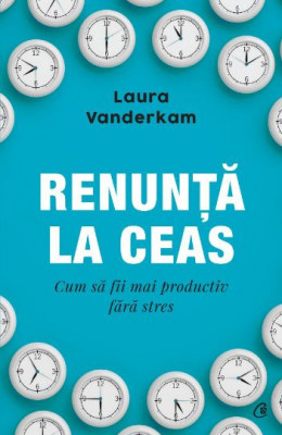 Renunta la ceas. Cum sa fii mai productiv fara stres &amp;ndash; Laura Vanderkam foto