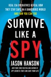 Survive Like a Spy: Real CIA Operatives Reveal How They Stay Safe in a Dangerous World and How You Can Too