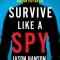 Survive Like a Spy: Real CIA Operatives Reveal How They Stay Safe in a Dangerous World and How You Can Too