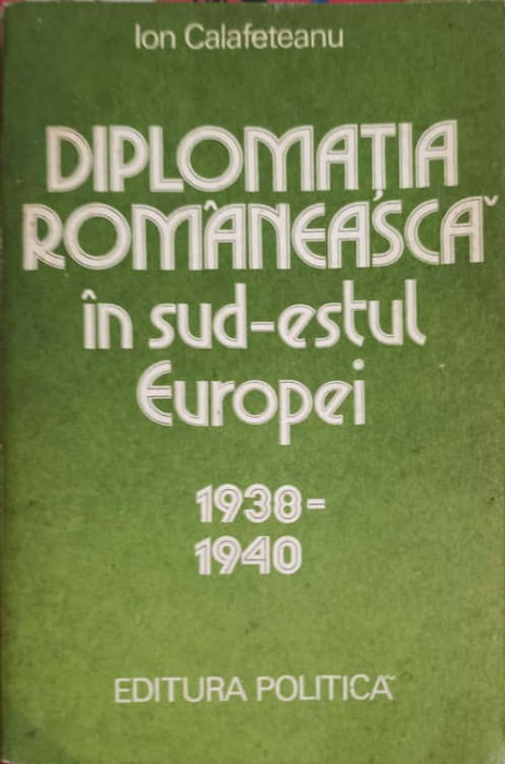 DIPLOMATIA ROMANEASCA IN SUD-ESTUL EUROPEI 1938-1940-ION CALAFETEANU-179570