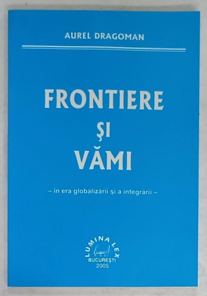 FRONTIERE SI VAMI - IN ERA GLOBALIZARII SI A INTEGRARII - de AUREL DRAGOMAN , 2005