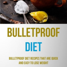 Bulletproof Diet: Bulletproof Diet Recipes That Are Quick And Easy To Lose Weight (Burn Fat With Amazing Speed And Start Healthy Lifesty