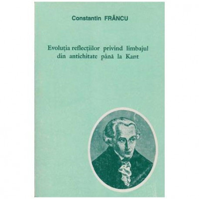 Constantin Francu - Evolutia reflectiilor privind limbajul din antichitate pana la Kant - 100751 foto