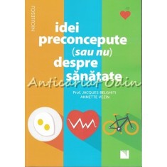Idei Preconcepute (Sau Nu) Despre Sanatate - Jacques Belghiti, Annette Vezin