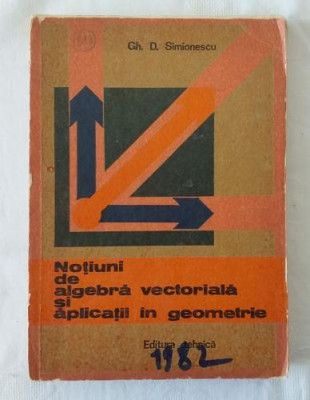 Gh. D. Simionescu - Notiuni de algebra vectoriala si aplicatii in geometrie foto