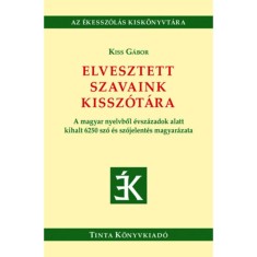 Elvesztett szavaink kissz&oacute;t&aacute;ra - A magyar nyelvből &eacute;vsz&aacute;zadok alatt kihalt 6250 sz&oacute; &eacute;s sz&oacute;jelent&eacute;s magyar&aacute;zata - Kiss G&aacute;bor