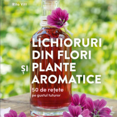 Lichioruri din flori și plante aromatice. 50 de rețete pe gustul tuturor