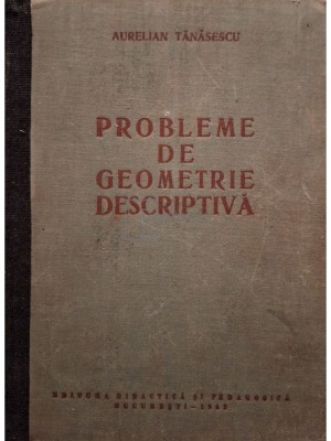 Aurelian Tanasescu - Probleme de geometrie descriptiva (cotor refacut) (Editia: 1962) foto