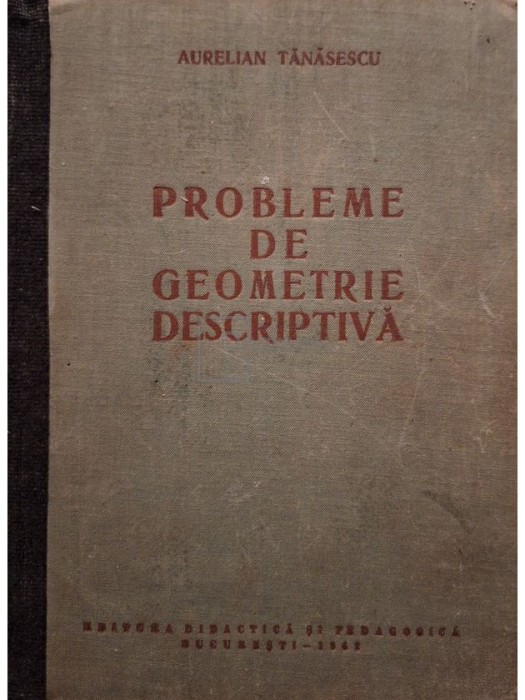 Aurelian Tanasescu - Probleme de geometrie descriptiva (cotor refacut) (Editia: 1962)
