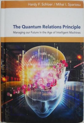 The Quantum Relations Principle. Managing our Future in the Age of Intelligent Machines - Hardy F. Schloer, Mihai I. Spariosu foto