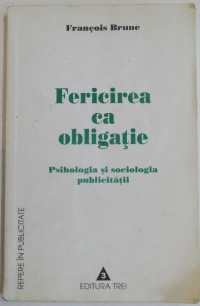 FERICIREA CA OBLIGATIE , PSIHOLOGIA SI SOCIOLOGIA PUBLICITATII de FRANCOIS BRUNE , 2003