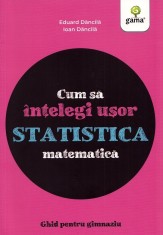 Cum Sa Intelegi Usor Statistica Matematica. Ghid Pentru Gimnaziu, Ioan Dancila, Eduard Dancila - Editura Gama