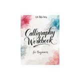 Calligraphy Workbook for Beginners: Modern Handwriting Made Easy - A Beginner's Guide to Mindful Lettering, Turning Your Writing into Art and Celebrat