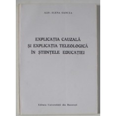 EXPLICATIA CAUZALA SI EXPLICATIA TELEOLOGICA IN STIINTELE EDUCATIEI de ALIS - ELENA OANCEA , 2000