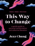 This Way to Change: A Gentle Guide to Personal Transformation and Collective Liberation--Prose, Poems, Practices