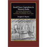 Small Town Capitalism in Western India: Artisans, Merchants, and the Making of the Informal Economy, 1870&ndash;1960 - Douglas E. Haynes