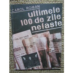 Ultimele 100 de zile nefaste &ndash; Carol Roman - Carte Istorie