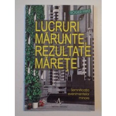LUCRURI MARUNTE REZULTATE MARETE , SEMNIFICATIA EVENIMENTELOR MINORE de ROGER FRITZ , 2006