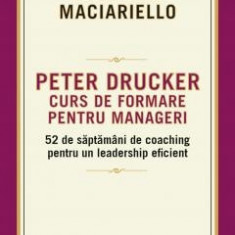 Peter Drucker. Curs de formare pentru manageri. 52 de saptamani de coaching pentru un leadership eficient – Joseph A. Maciariello