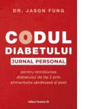 Codul diabetului. Jurnal personal pentru remisiunea diabetului de tip 2 prin alimentatie sanatoasa si post - Smaranda Nistor, Jason Fung