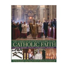 The Complete Illustrated Guide To The Catholic Faith