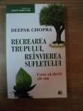 RECREAREA TRUPULUI , REINVIEREA SUFLETULUI , CUM SA DEVII ALT OM de DEEPAK CHOPRA