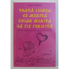 TOATA LUMEA CE MERITA CHIAR MERITA SA FIE FERICITA - GHID ILUSTRAT DE-SPRE FERICIRE de FELICIA PERENNIS , 2019