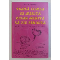 TOATA LUMEA CE MERITA CHIAR MERITA SA FIE FERICITA - GHID ILUSTRAT DE-SPRE FERICIRE de FELICIA PERENNIS , 2019