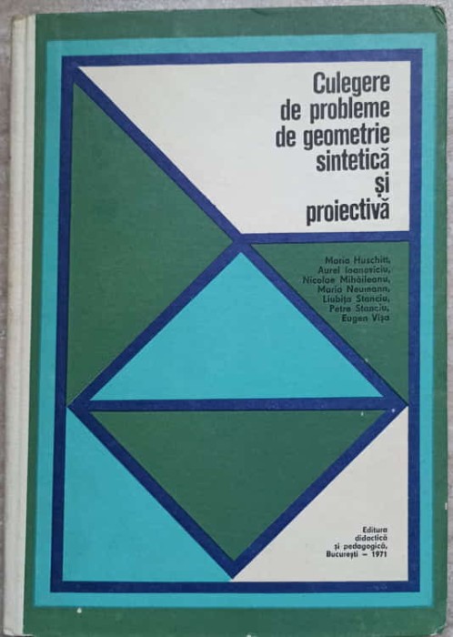CULEGERE DE PROBLEME DE GEOMETRIE SINTETICA SI PROIECTIVA-MARIA HUSCHITT, AUREL IOANOVICIU, NICOLAE MIHAILE-233269