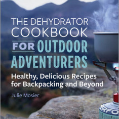 The Dehydrator Cookbook for Outdoor Adventurers: Healthy, Delicious Recipes for Backpacking and Beyond