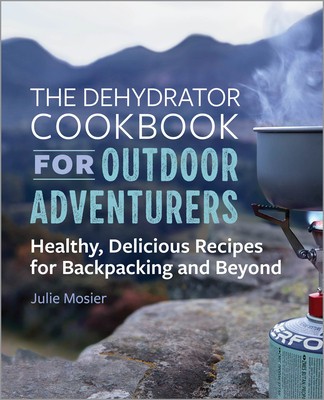 The Dehydrator Cookbook for Outdoor Adventurers: Healthy, Delicious Recipes for Backpacking and Beyond