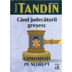Cand judecatorii gresesc. Condamnati pe nedrept - Traian Tandin