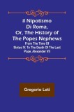 Il nipotismo di Roma, or, The History of the Popes Nephews; from the time of Sixtus IV. to the death of the last Pope, Alexander VII