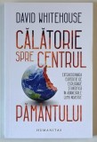 CALATORIE SPRE CENTRUL PAMANTULUI , EXTRAORDINARA EXPEDITIE DE EXPLORARE STIINTIFICA IN ADANCURILE LUMII NOASTRE de DAVID WHITEHOUSE , 2021