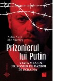 Prizonierul lui Putin. Viata mea ca prizonier de razboi in Ucraina - John Sweeney, Aiden Aslin